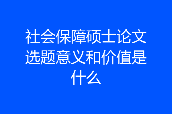 社会保障硕士论文选题意义和价值是什么