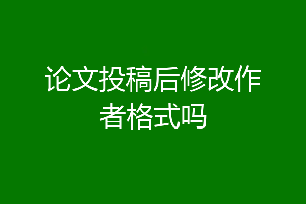 论文投稿后修改作者格式吗