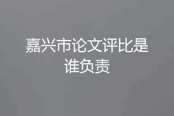 嘉兴市论文评比是谁负责