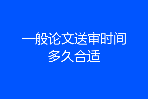 一般论文送审时间多久合适