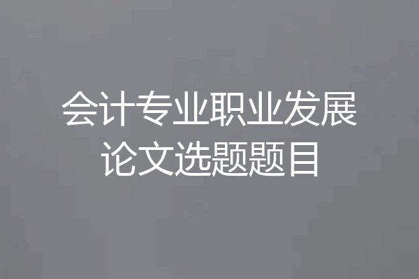会计专业职业发展论文选题题目