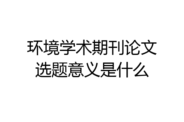 环境学术期刊论文选题意义是什么