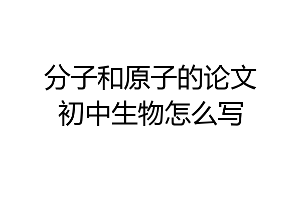 分子和原子的论文初中生物怎么写