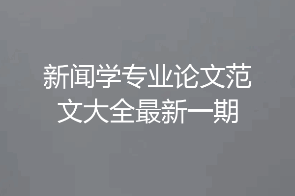 新闻学专业论文范文大全最新一期