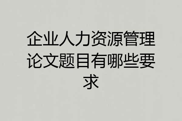 企业人力资源管理论文题目有哪些要求