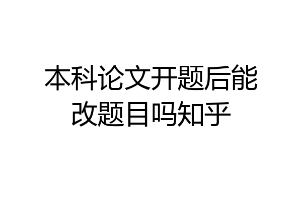 本科论文开题后能改题目吗知乎