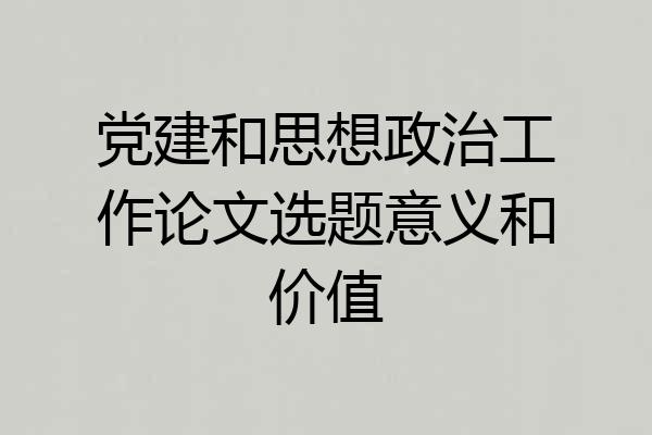 党建和思想政治工作论文选题意义和价值