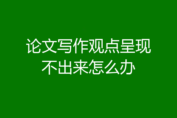 论文写作观点呈现不出来怎么办