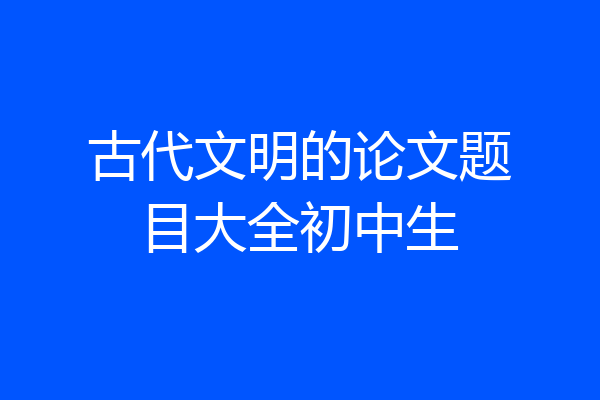 古代文明的论文题目大全初中生