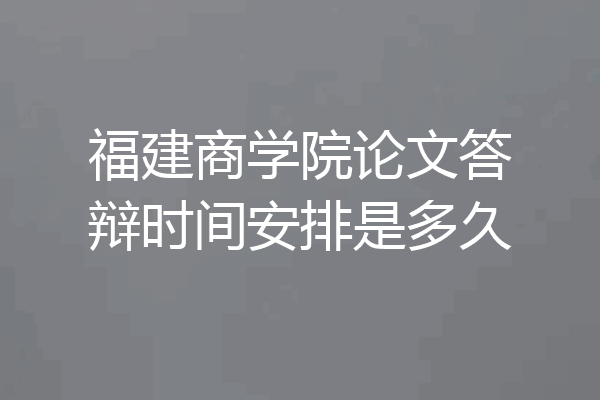 福建商学院论文答辩时间安排是多久