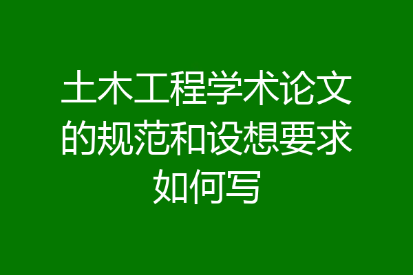 土木工程学术论文的规范和设想要求如何写