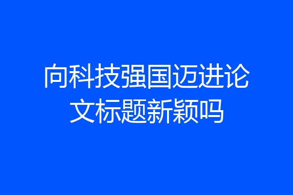 向科技强国迈进论文标题新颖吗