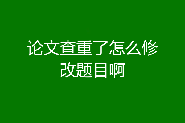 论文查重了怎么修改题目啊