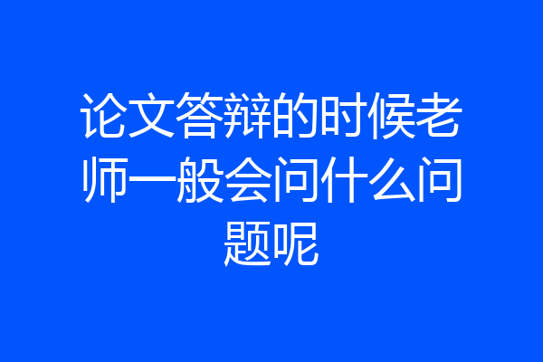论文答辩的时候老师一般会问什么问题呢