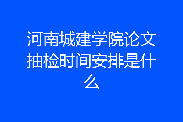 河南城建学院论文抽检时间安排是什么