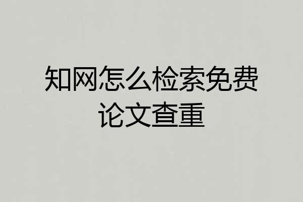 知网怎么检索免费论文查重