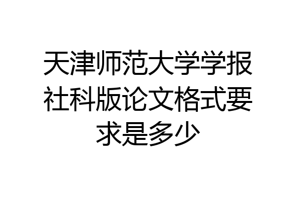 天津师范大学学报社科版论文格式要求是多少