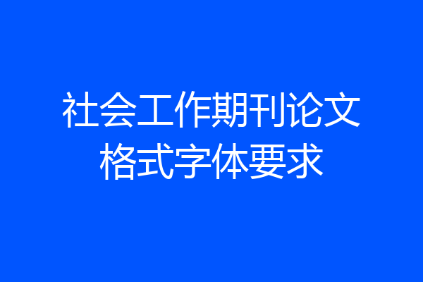 社会工作期刊论文格式字体要求