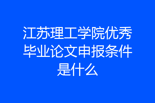 江苏理工学院优秀毕业论文申报条件是什么