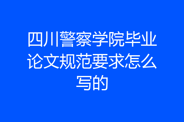 四川警察学院毕业论文规范要求怎么写的