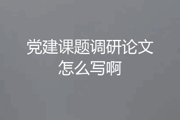 党建课题调研论文怎么写啊