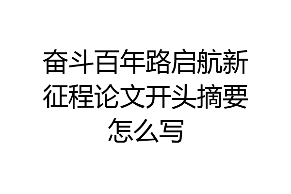 奋斗百年路启航新征程论文开头摘要怎么写
