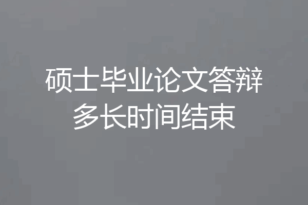 硕士毕业论文答辩多长时间结束