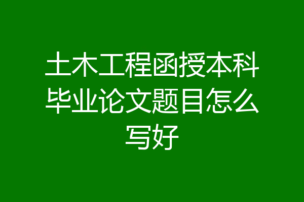土木工程函授本科毕业论文题目怎么写好