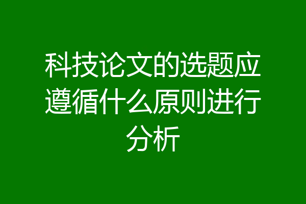 科技论文的选题应遵循什么原则进行分析