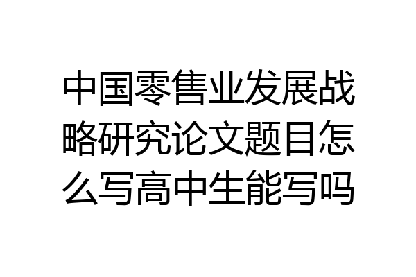 中国零售业发展战略研究论文题目怎么写高中生能写吗