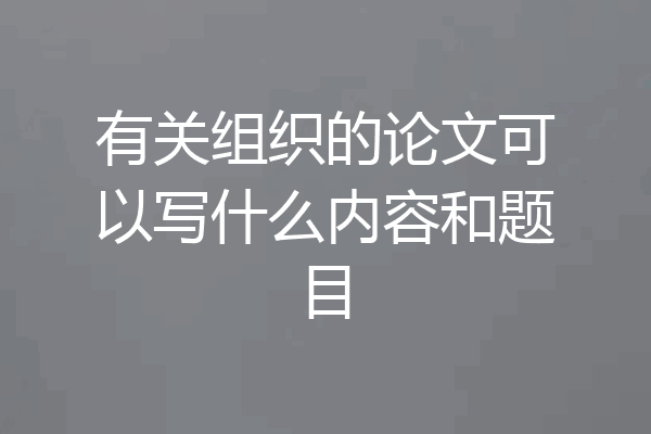 有关组织的论文可以写什么内容和题目