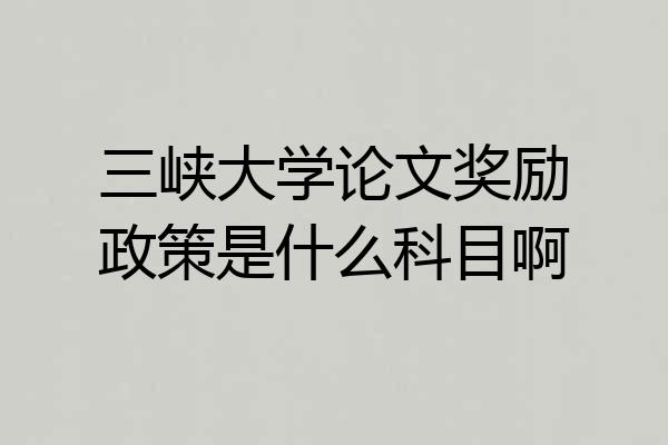 三峡大学论文奖励政策是什么科目啊