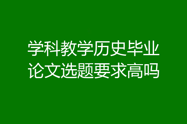 学科教学历史毕业论文选题要求高吗