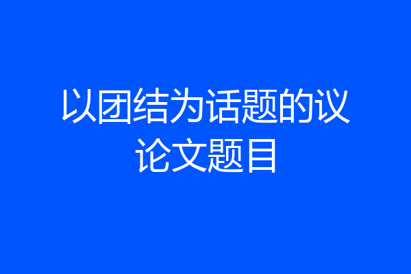 以团结为话题的议论文题目