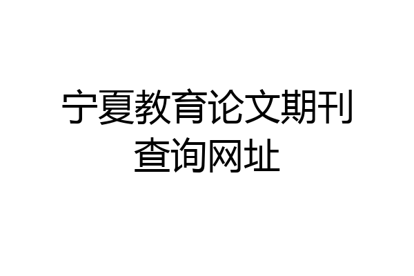 宁夏教育论文期刊查询网址