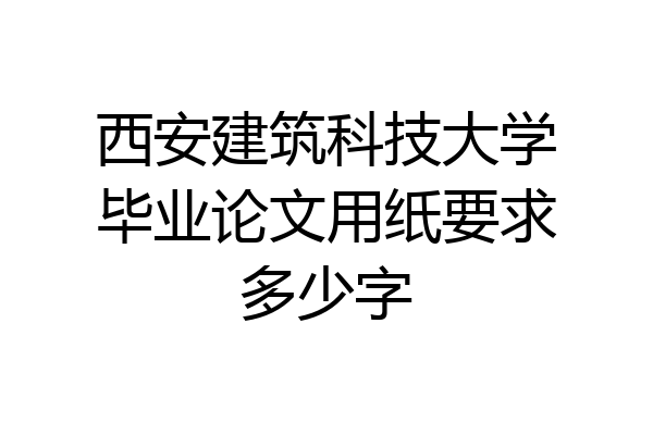 西安建筑科技大学毕业论文用纸要求多少字