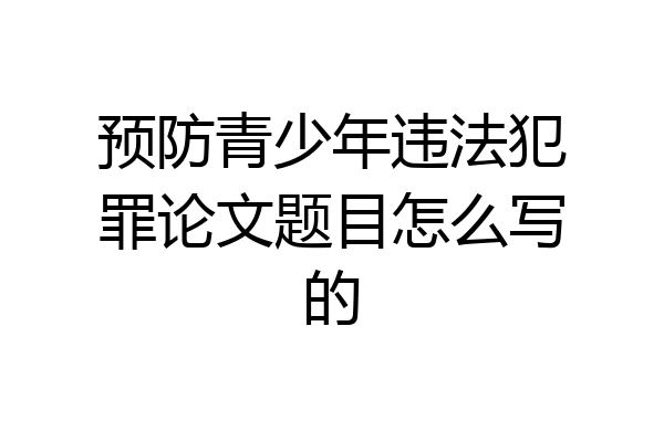 预防青少年违法犯罪论文题目怎么写的