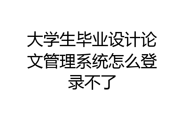 大学生毕业设计论文管理系统怎么登录不了