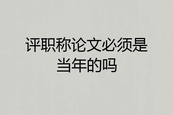 评职称论文必须是当年的吗