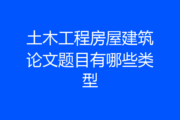 土木工程房屋建筑论文题目有哪些类型