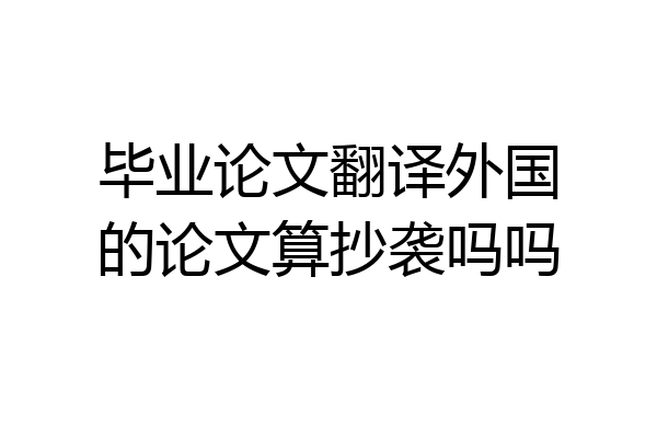 毕业论文翻译外国的论文算抄袭吗吗