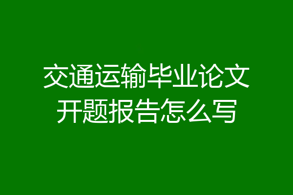 交通运输毕业论文开题报告怎么写