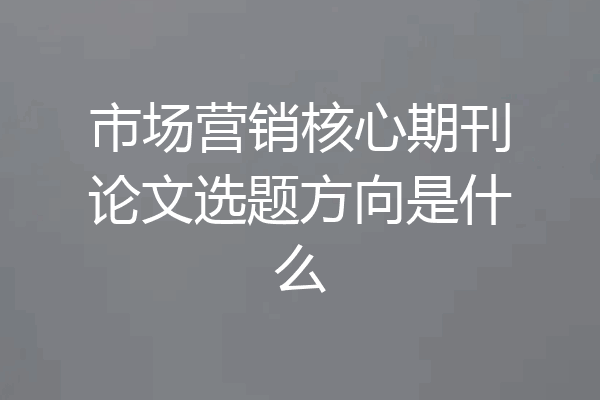市场营销核心期刊论文选题方向是什么