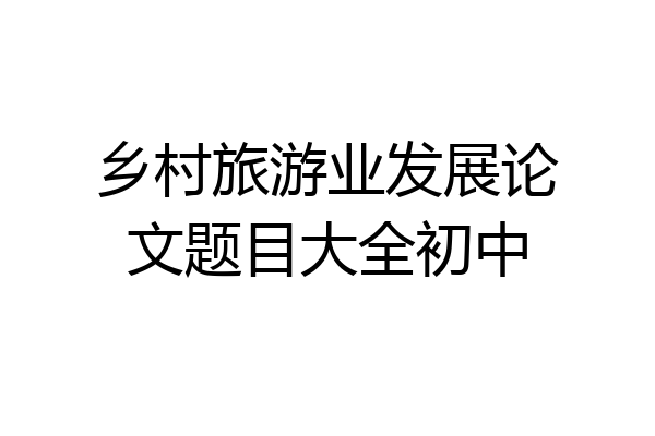 乡村旅游业发展论文题目大全初中