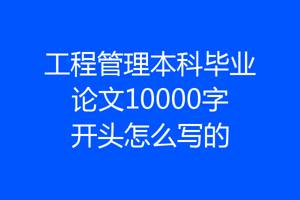 工程管理本科毕业论文10000字开头怎么写的