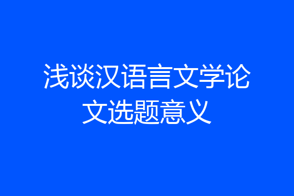 浅谈汉语言文学论文选题意义