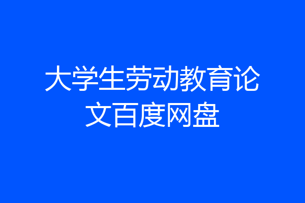 大学生劳动教育论文百度网盘