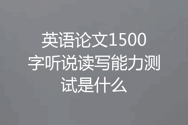 英语论文1500字听说读写能力测试是什么