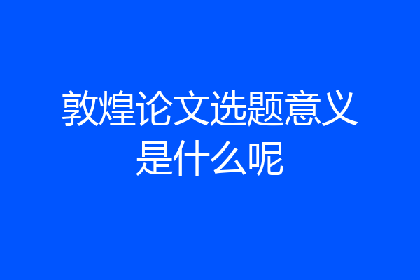 敦煌论文选题意义是什么呢