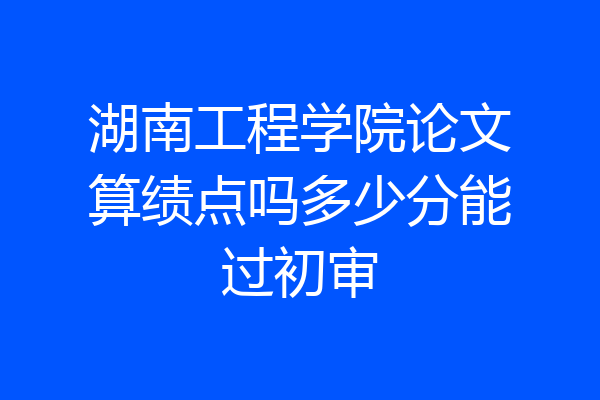 湖南工程学院论文算绩点吗多少分能过初审